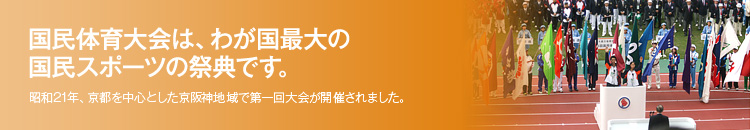 国民体育大会は、わが国最大の国民スポーツの祭典です。