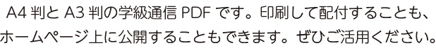 A4判とA3判の学級通信PDFです。印刷して配布することも、ホームページ上に公開することもできます。ぜひご活用ください。