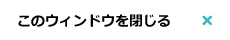 このウインドウを閉じる