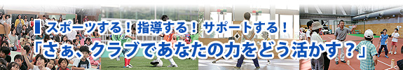 スポーツする!指導する!サポートする!「さぁ、クラブであなたの力をどう活かす?」