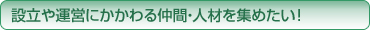 設立や運営にかかわる仲間・人材を集めたい！