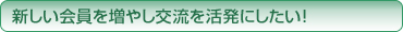 新しい会員を増やし交流を活発にしたい！