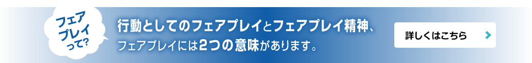 行動としてのフェアプレーとフェアプレー精神、フェアプレーには2つの意味があります。詳しくはこちら