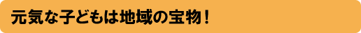 元気な子どもは地域の宝物!
