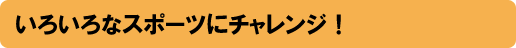 いろいろなスポーツにチャレンジ!